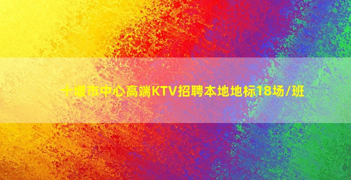 十堰市中心高端KTV招聘本地地标18场/班
