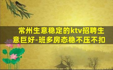 常州生意稳定的ktv招聘生意巨好-班多房态稳不压不扣